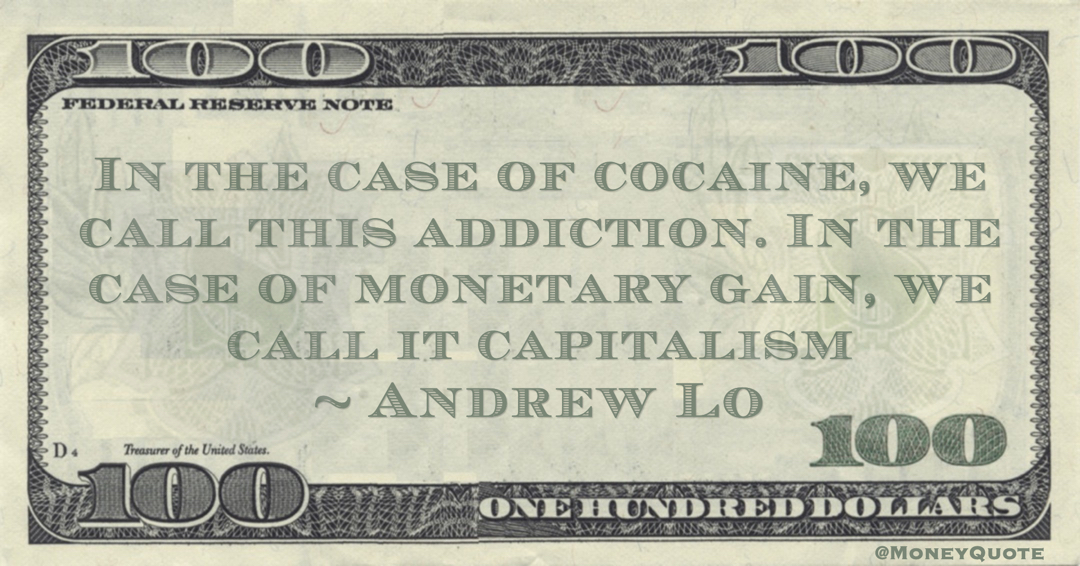 In the case of cocaine, we call this addiction. In the case of monetary gain, we call it capitalism Quote