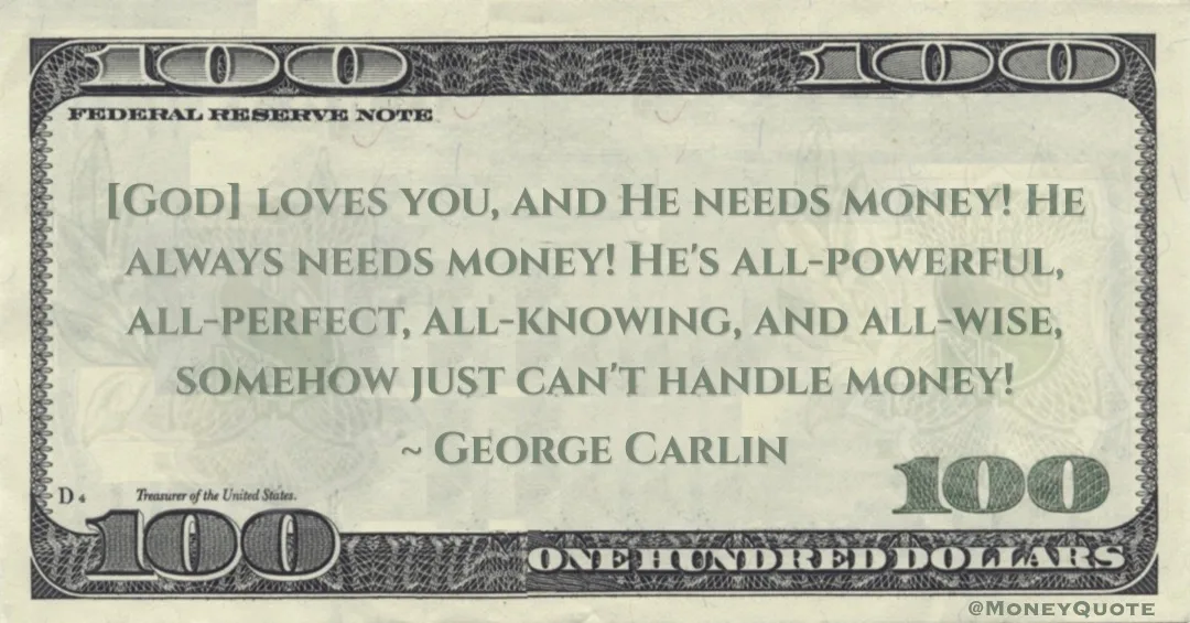 [God] loves you, and He needs money! He always needs money! He's all-powerful, all-perfect, all-knowing, and all-wise, somehow just can't handle money! Quote