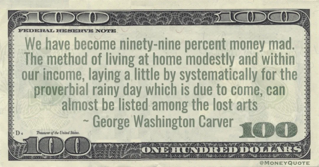 We have become ninety-nine percent money mad. The method of living at home modestly and within our income, laying a little by systematically for the proverbial rainy day Quote