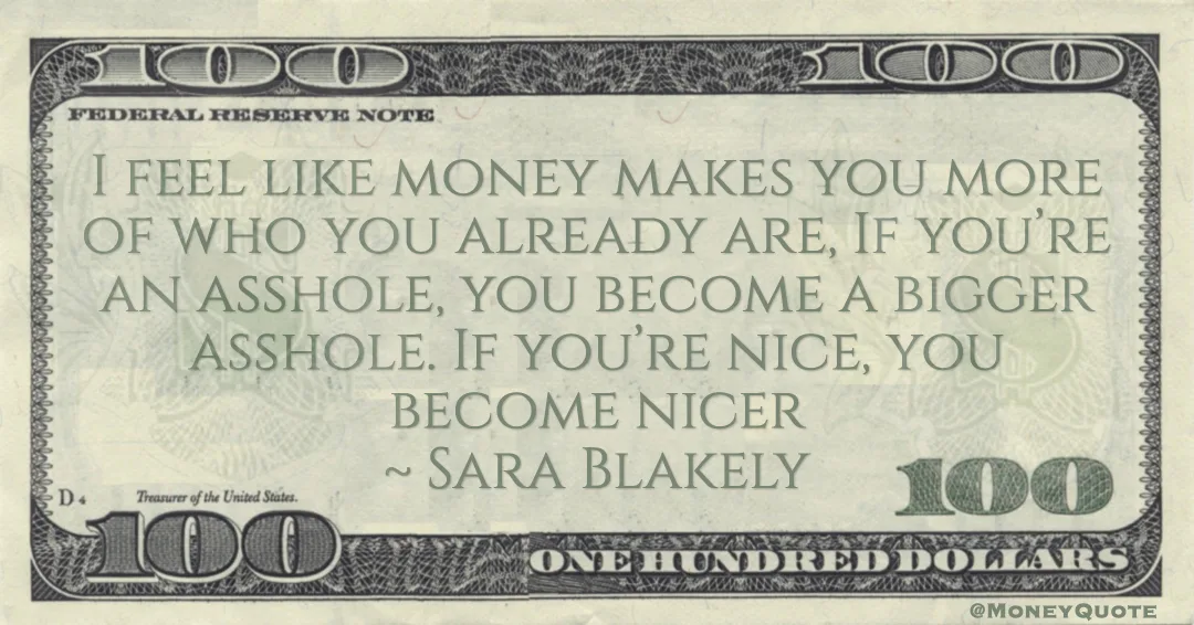 money makes you more of who you already are, If you’re an asshole, you become a bigger asshole. If you’re nice, you become nicer Quote