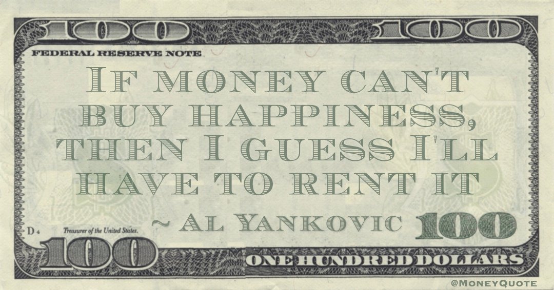 If money can't buy happiness, then I guess I'll have to rent it Quote