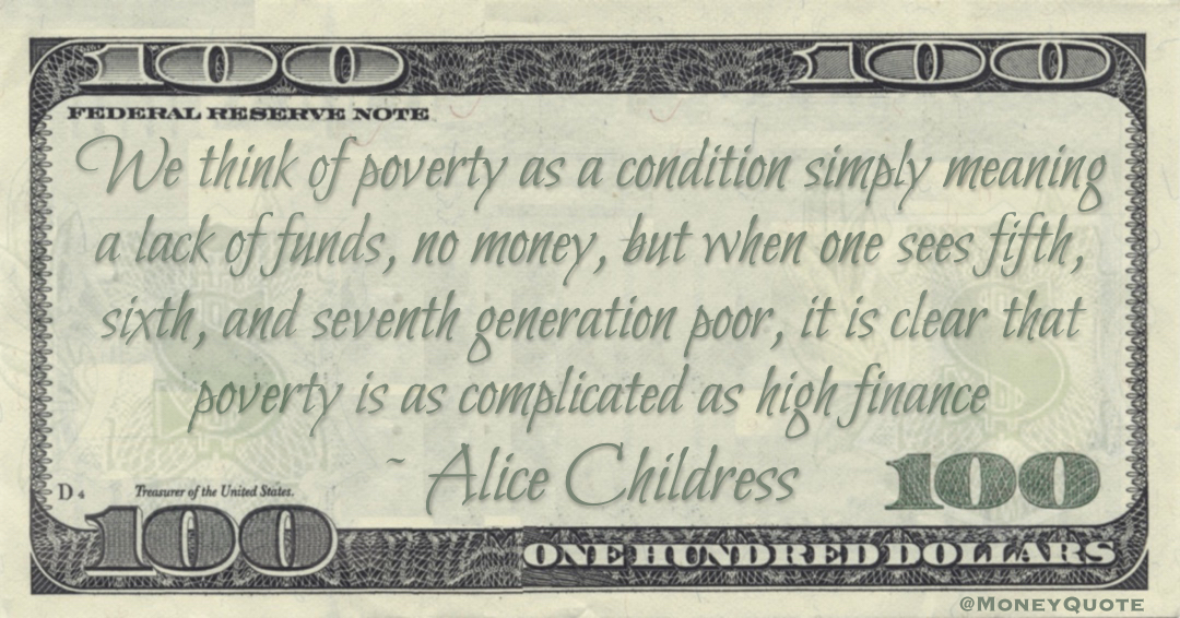 We think of poverty as a condition simply meaning a lack of funds, no money, but when one sees fifth, sixth, and seventh generation poor, it is clear that poverty is as complicated as high finance Quote