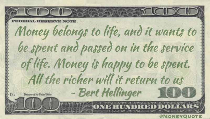 Money belongs to life, and it wants to be spent in the service of life. All the richer it will return to us Quote