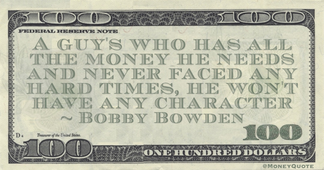 A guy's who has all the money he needs and never faced any hard times, he won't have any character Quote