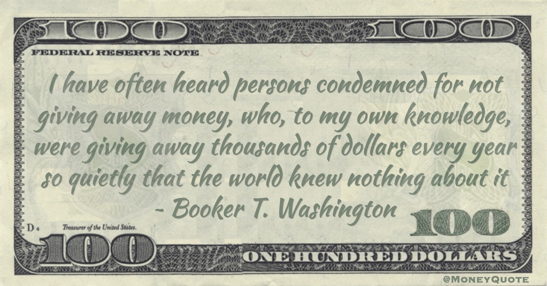 Condemned for not giving away money, who, to my own knowledge, were giving away thousands of dollars every year so quietly that the world knew nothing about it Quote