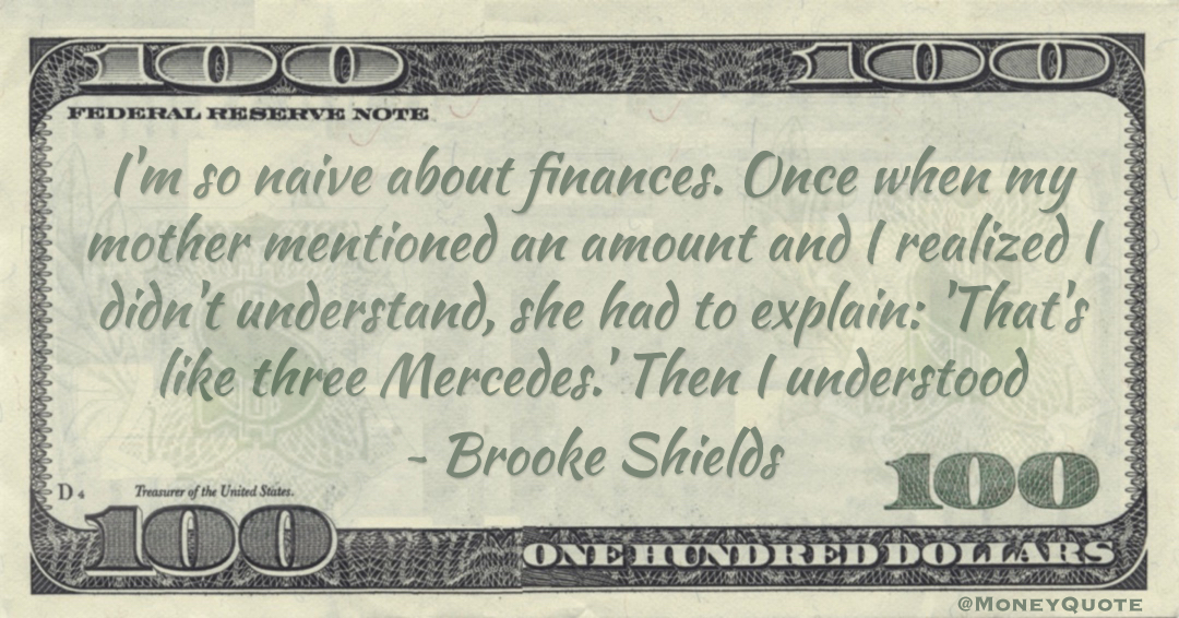 I'm so naive about finances. Once when my mother mentioned an amount and I realized I didn't understand, she had to explain: 'That's like three Mercedes.' Then I understood Quote