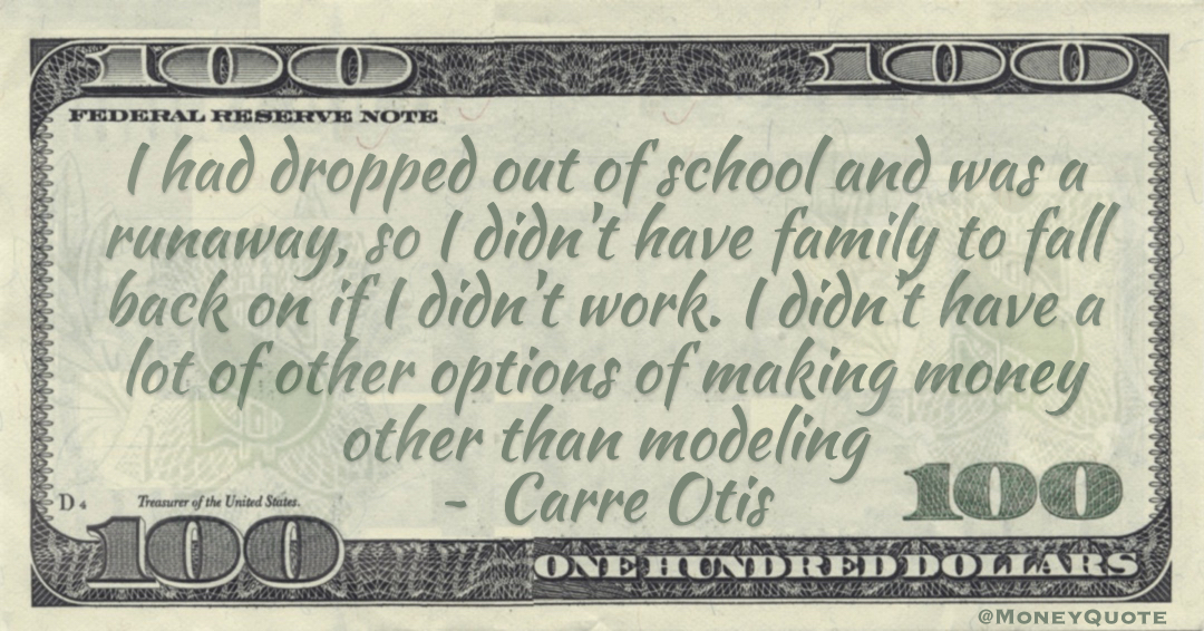 I had dropped out of school and was a runaway, so I didn't have family to fall back on if I didn't work. I didn't have a lot of other options of making money other than modeling Quote