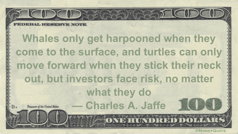 Whales only get harpooned when they come to the surface, and turtles can only move forward when they stick their neck out, but investors face risk, no matter what they do Quote