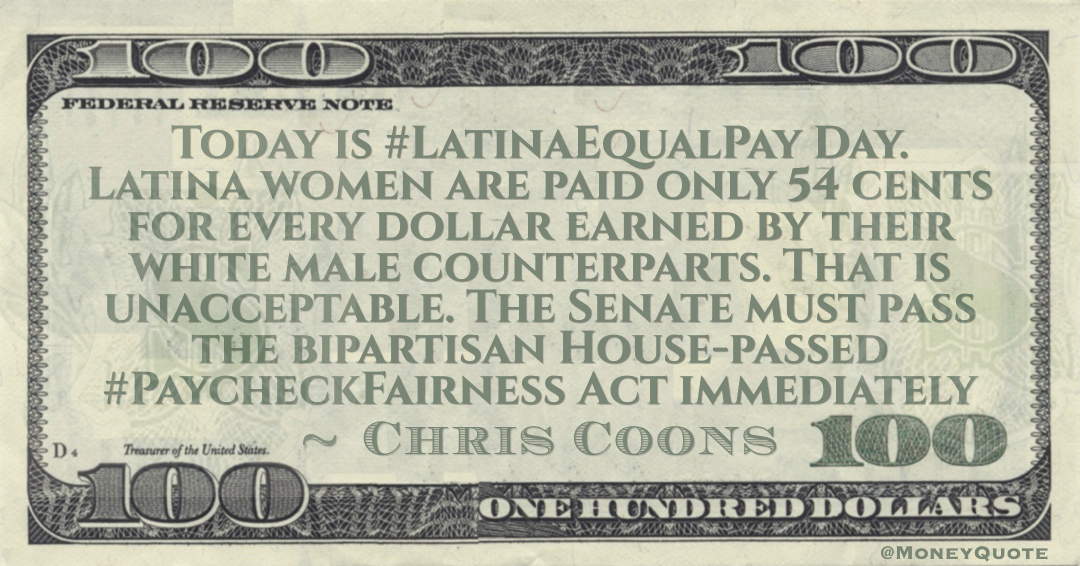 Today is Latina Equal Pay Day. Latina women are paid only 54 cents for every dollar earned by their white male counterparts. That is unacceptable. The Senate must pass the bipartisan House-passed Paycheck Fairness Act immediately Quote