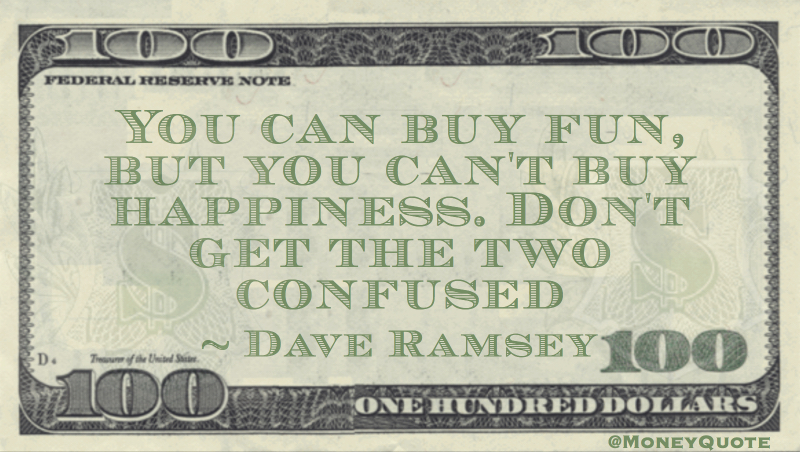 You can buy fun, but you can't buy happiness. Don't get the two confused Quote