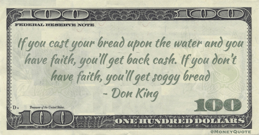 If you cast your bread upon the water and you have faith, you'll get back cash. If you don't have faith, you'll get soggy bread Quote