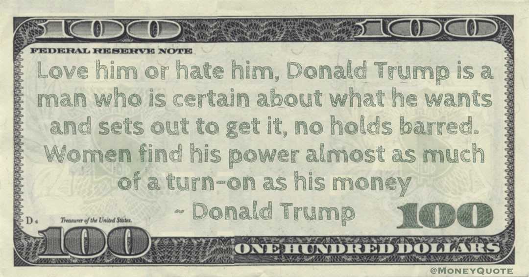 Love him or hate him, Donald Trump is a man who is certain about what he wants and sets out to get it, no holds barred. Women find his power almost as much of a turn-on as his money Quote