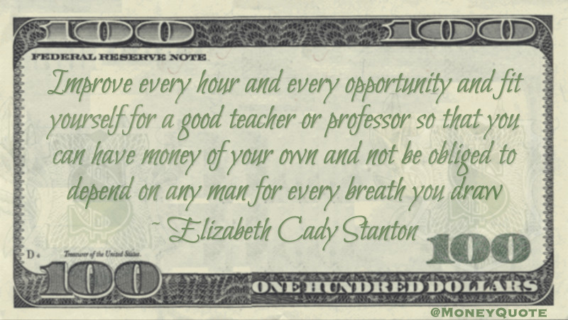 Improve every hour and every opportunity and fit yourself for a good teacher or professor so that you can have money of your own and not be obliged to depend on any man for every breath you draw Quote