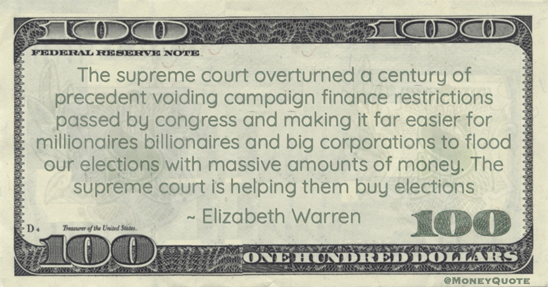Voiding campaign finance restrictions passed by congress and making it far easier for millionaires billionaires and big corporations to flood our elections with massive amounts of money. The supreme court is helping them buy elections Quote