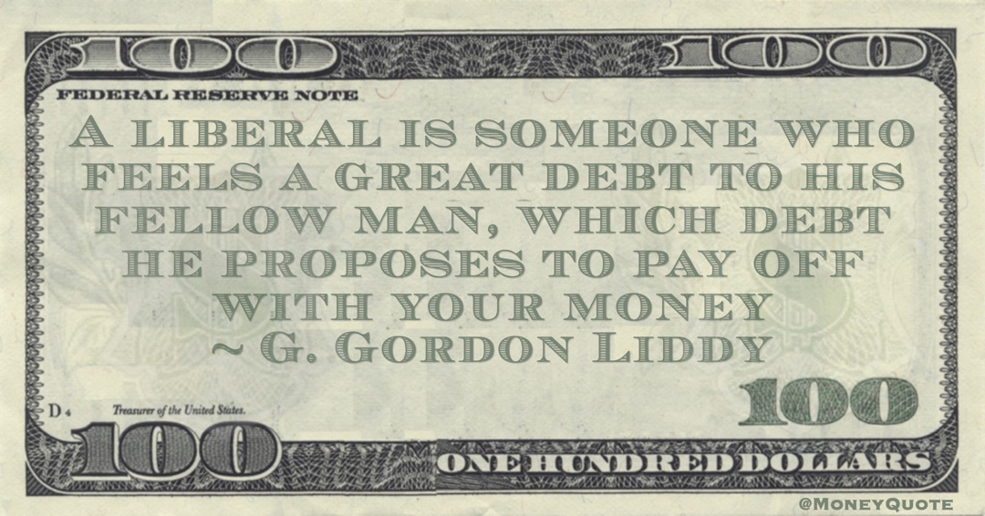 A liberal is someone who feels a great debt to his fellow man, which debt he proposes to pay off with your money Quote