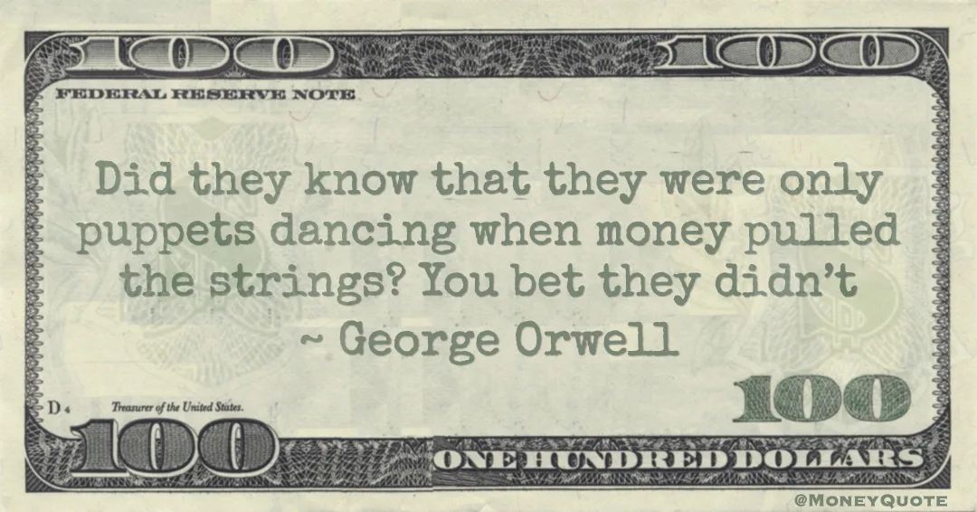Did they know that they were only puppets dancing when money pulled the strings? You bet they didn’t Quote