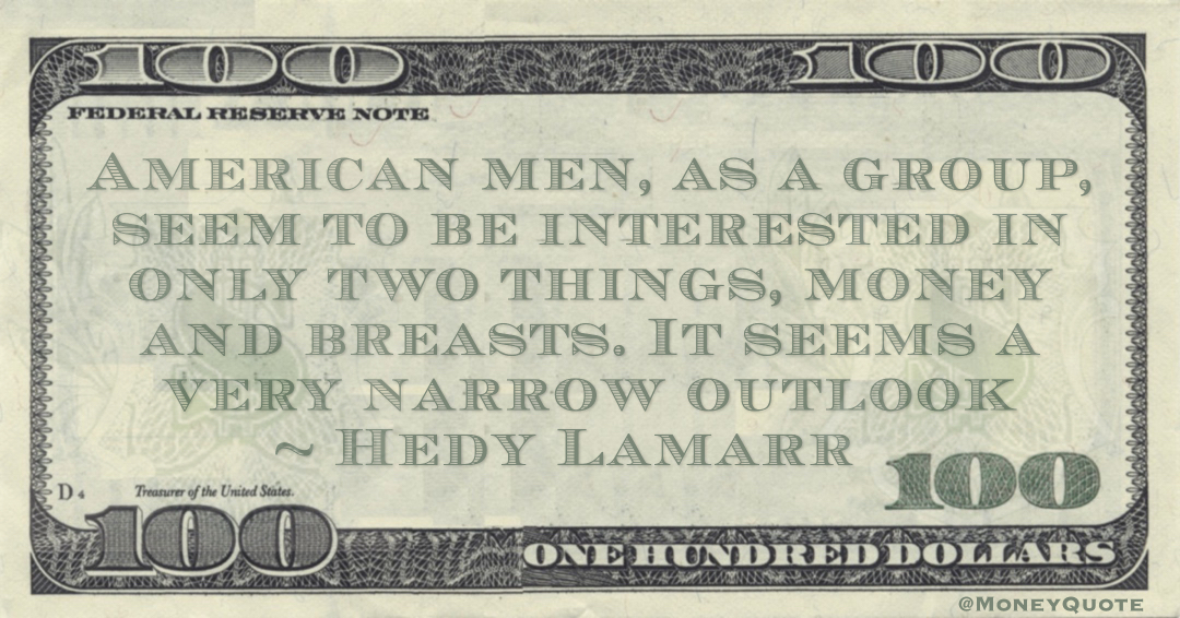 American men, as a group, seem to be interested in only two things, money and breasts. It seems a very narrow outlook Quote