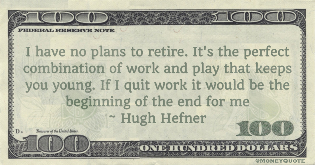 I have no plans to retire. If I quit work it would be the beginning of the end for me Quote