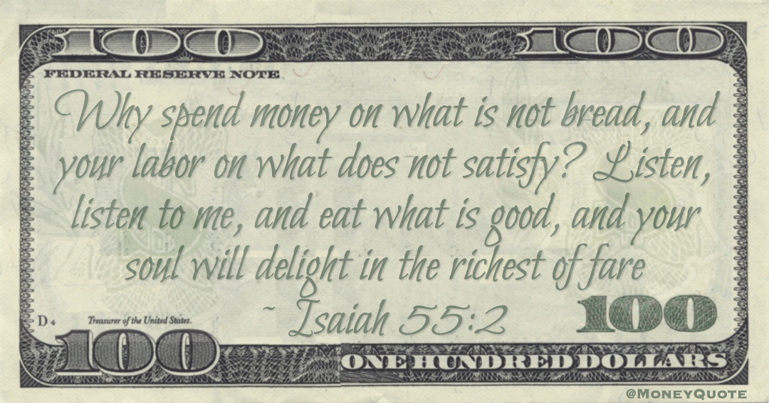 Why spend money on what is not bread, and your labor on what does not satisfy? Listen, listen to me, and eat what is good, and your soul will delight in the richest of fare Quote