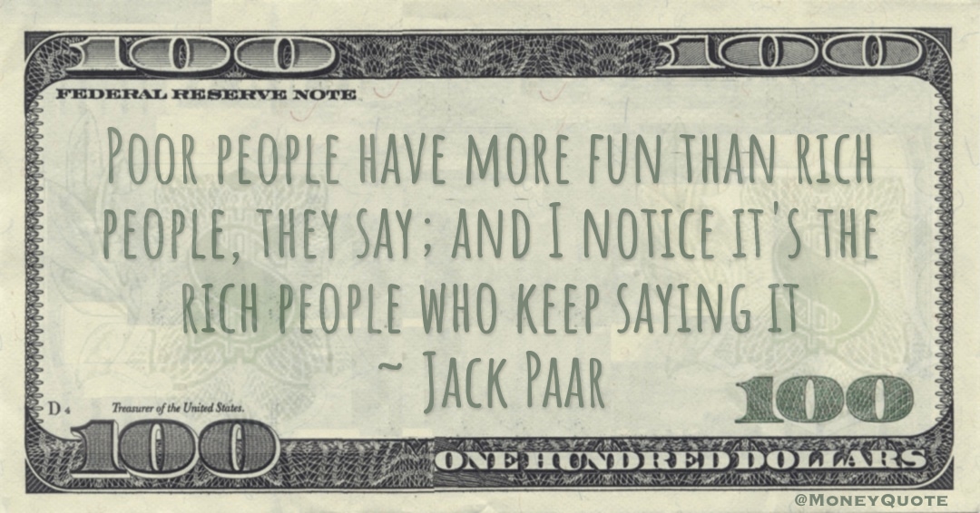 Poor people have more fun than rich people, they say; and I notice it's the rich people who keep saying it Quote