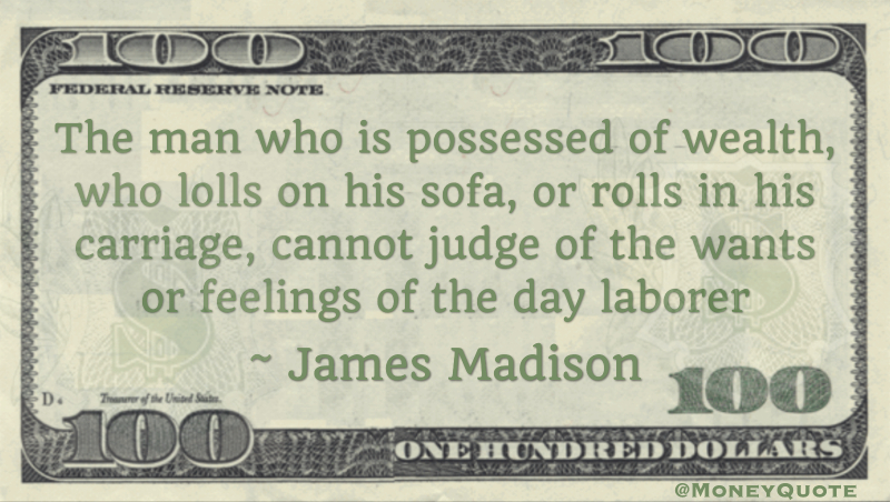 The man who is possessed of wealth, who lolls on his sofa, or rolls in his carriage, cannot judge of the wants or feelings of the day laborer Quote