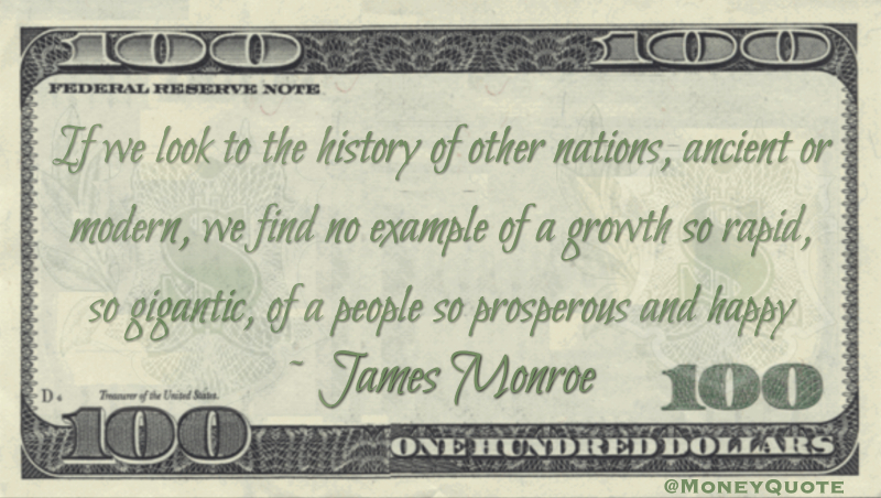 If we look to the history of other nations, ancient or modern, we find no example of a growth so rapid, so gigantic, of a people so prosperous and happy Quote