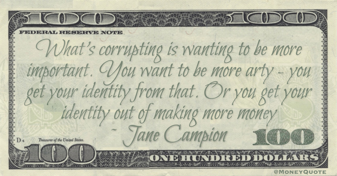 What's corrupting is wanting to be more important. Or you get your identity out of making more money Quote