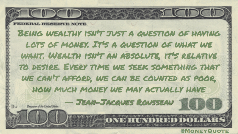 Being wealthy isn't a question of having lots of money, it's relative to desire. Seek something we can't afford, we can be counted as poor Quote