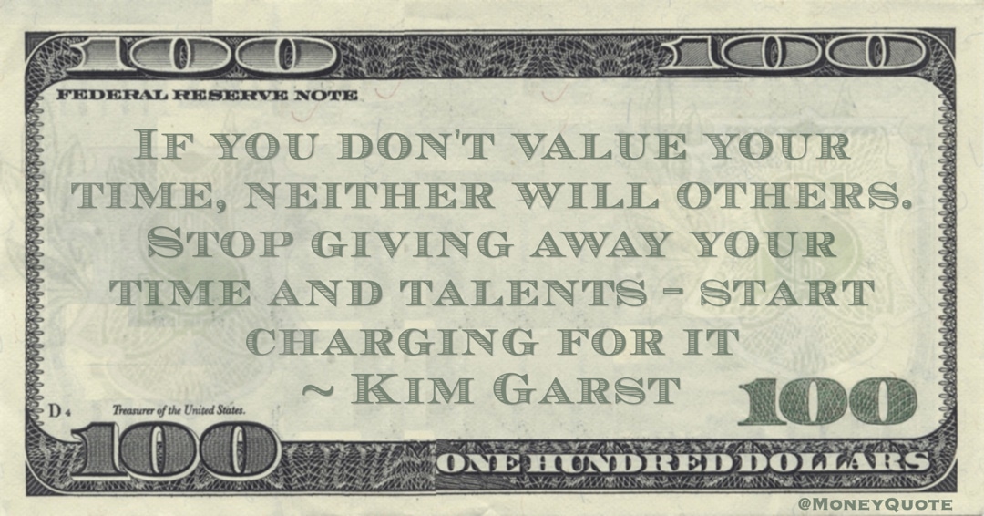 If you don't value your time, neither will others. Stop giving away your time and talents- start charging for it Quote