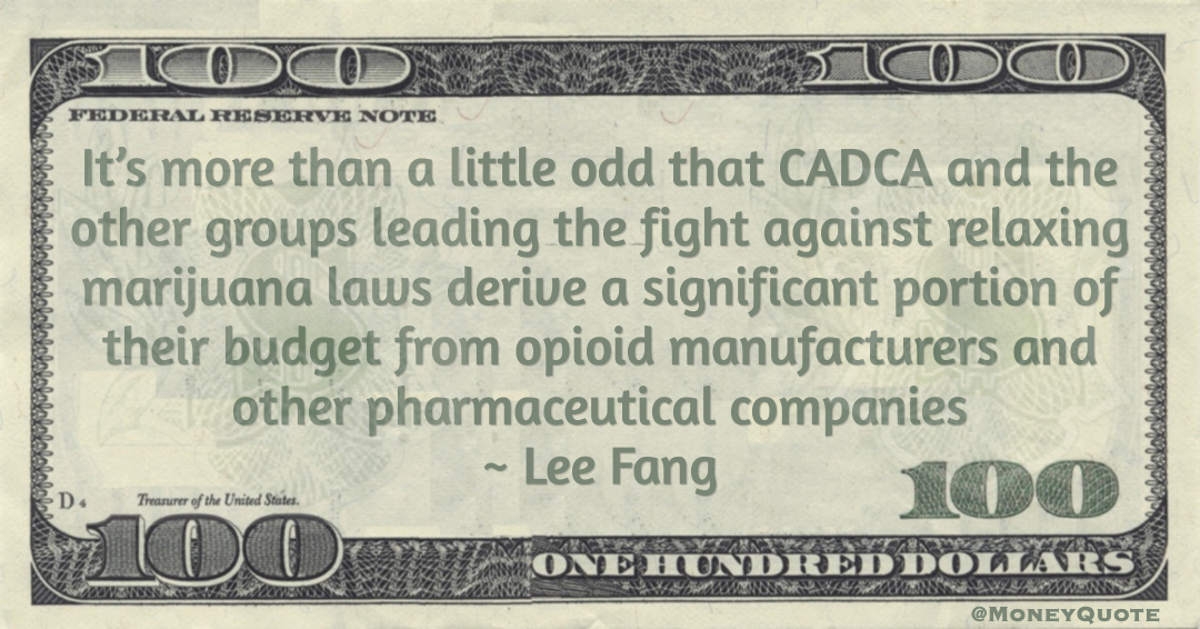 It’s more than a little odd that CADCA and the other groups leading the fight against relaxing marijuana laws derive a significant portion of their budget from opioid manufacturers and other pharmaceutical companies Quote