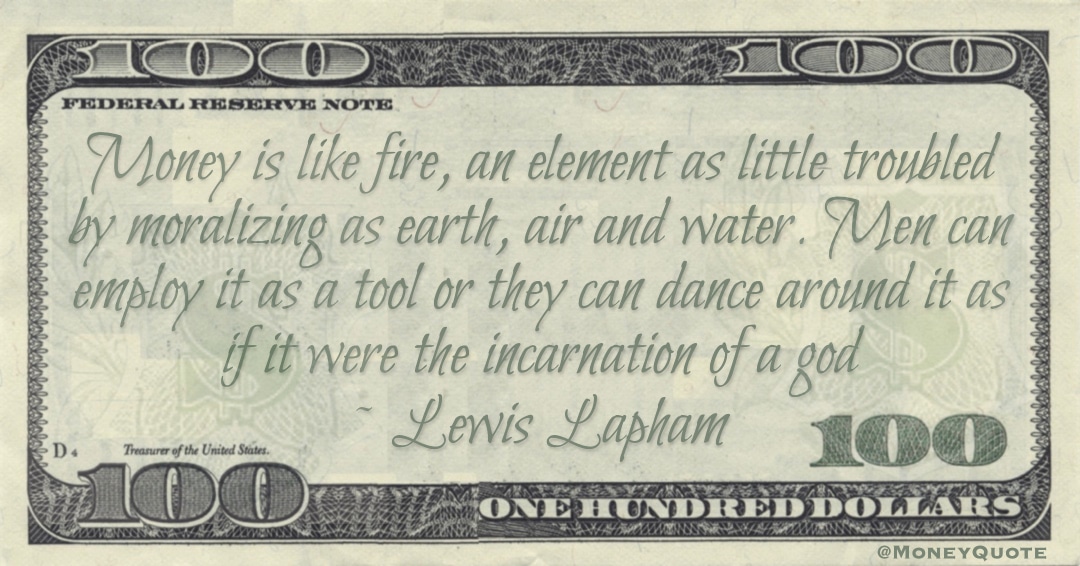 Money is like fire, an element as little troubled by moralizing as earth, air and water. Men can employ it as a tool or they can dance around it as if it were the incarnation of a god Quote