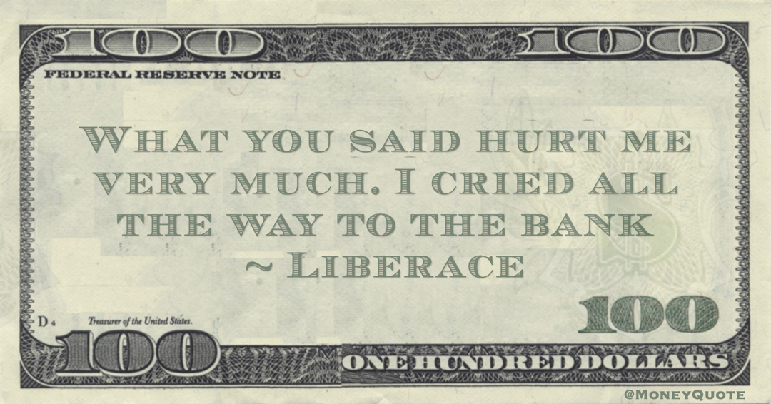 What you said hurt me very much. I cried all the way to the bank Quote