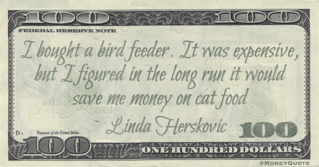 I bought a bird feeder. It was expensive, but I figured in the long run it would save me money on cat food Quote