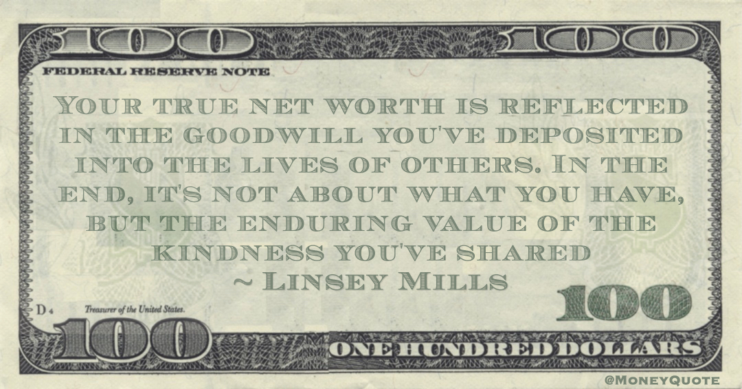 Your true net worth is reflected in the goodwill you've deposited into the lives of others. In the end, it's not about what you have, but the enduring value of the kindness you've shared Quote