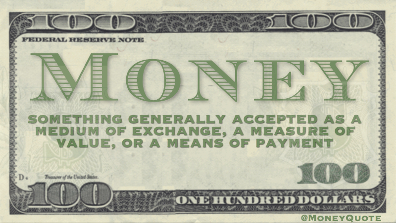 Money - something generally accepted as a medium of exchange, a measure of value, or a means of payment