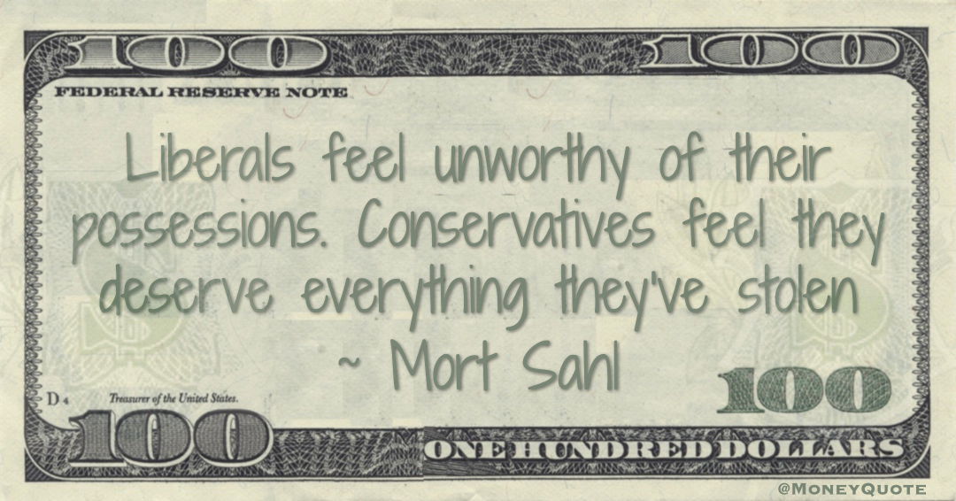 Liberals feel unworthy of their possessions. Conservatives feel they deserve everything they've stolen Quote