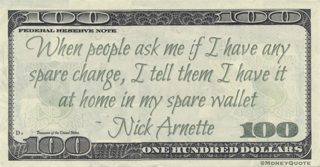 When people ask me if I have any spare change, I tell them I have it at home in my spare wallet Quote