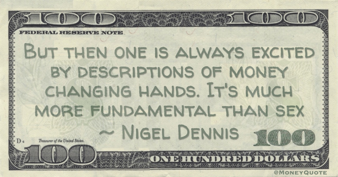 But then one is always excited by descriptions of money changing hands. It's much more fundamental than sex Quote