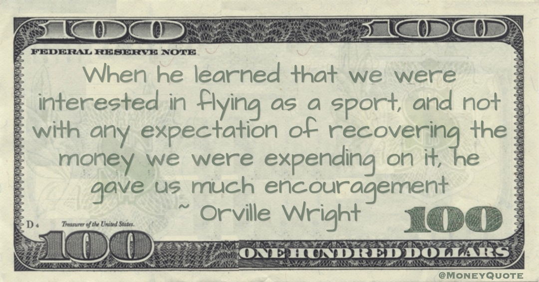 Expectation of recovering the money we were expending on it, he gave us much encouragement Quote