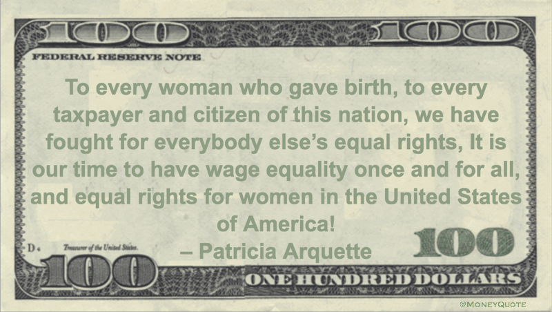 To every woman who gave birth, to every taxpayer and citizen of this nation, we have fought for everybody else’s equal rights, It is our time to have wage equality once and for all, and equal rights for women in the United States of America! Quote