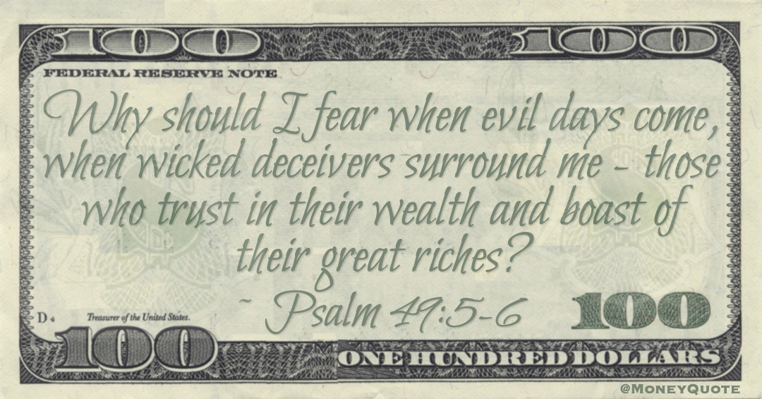 Why should I fear when evil days come, when wicked deceivers surround me - those who trust in their wealth and boast of their great riches? Quote