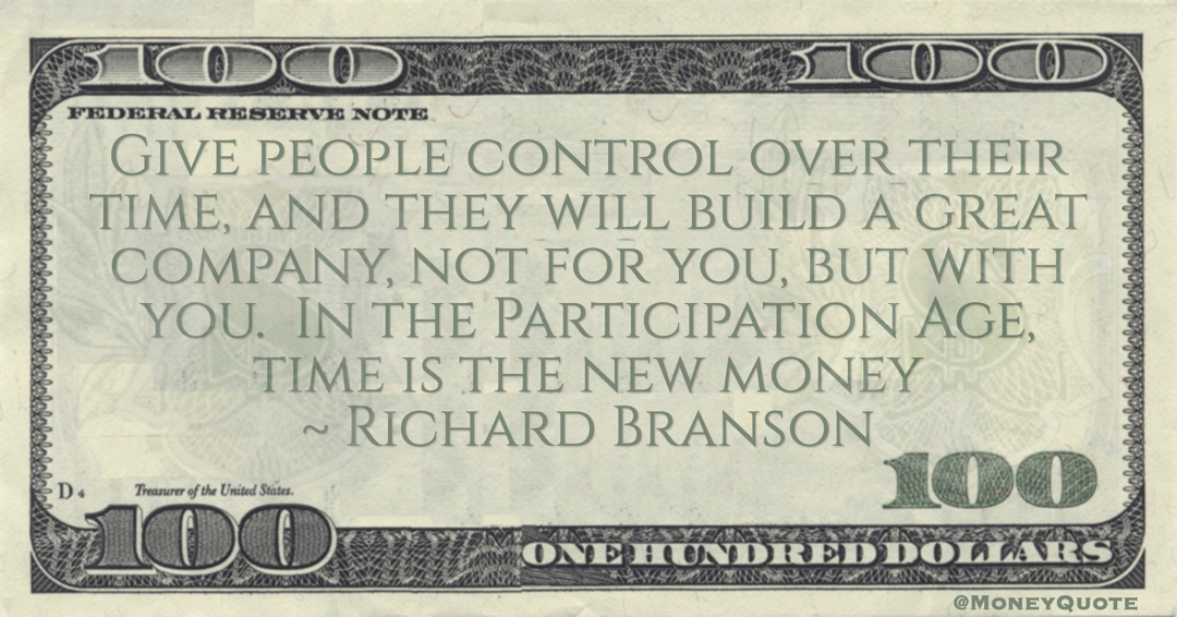 Richard Branson Give people control over their time, and they will build a great company, not for you, but with you.  In the Participation Age, time is the new money quote