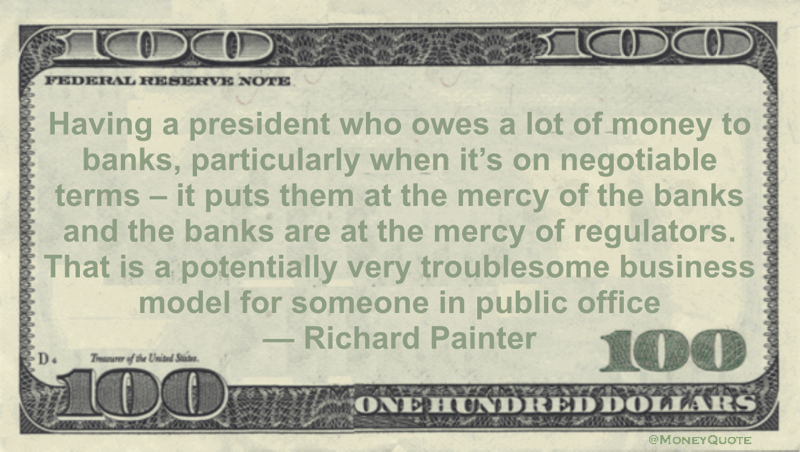 Having a president who owes a lot of money to banks, particularly when it's on negotiable terms - it puts them at the mercy of the banks and the banks are at the mercy of regulators Quote