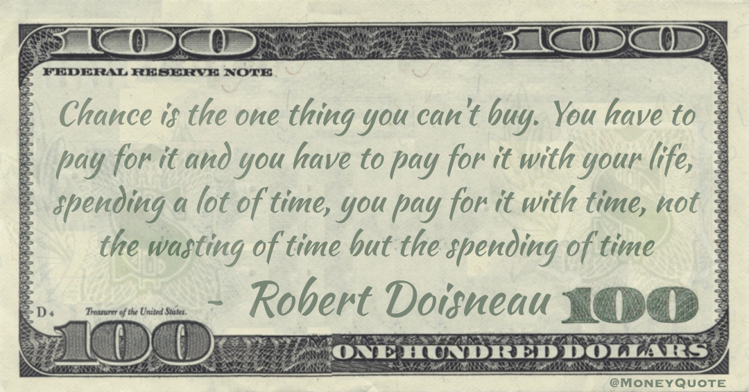 Chance is the one thing you can't buy. You have to pay for it and you have to pay for it with your life, spending a lot of time, you pay for it with time, not the wasting of time but the spending of time Quote