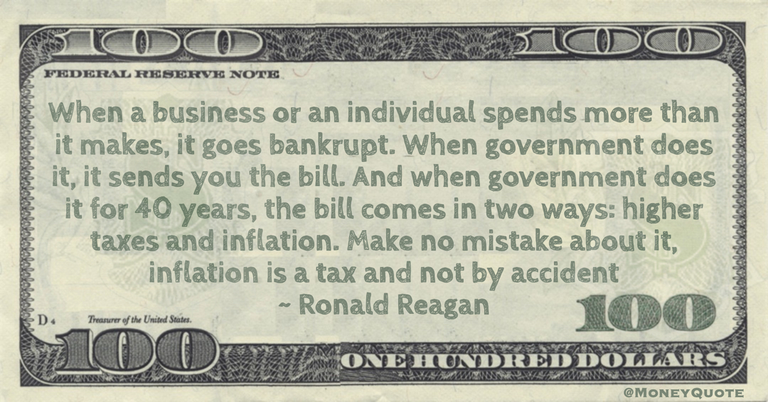 bankrupt. When government does it, it sends you the bill comes higher taxes and inflation is a tax Quote