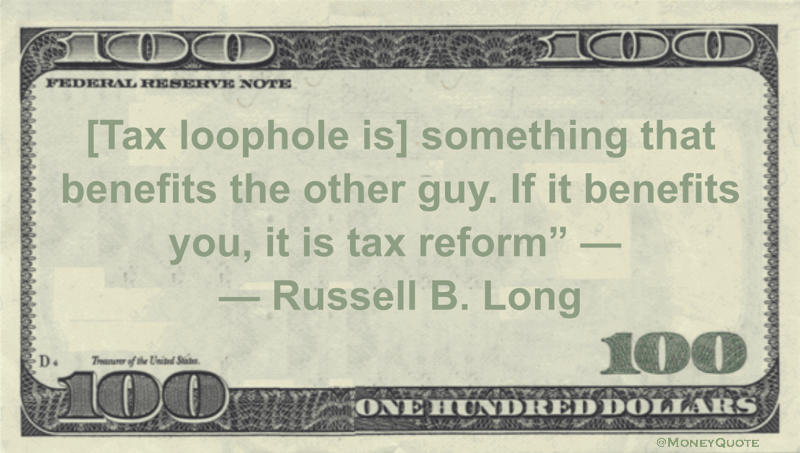 [Tax loophole is] something that benefits the other guy. If it benefits you, it is tax reform Quote