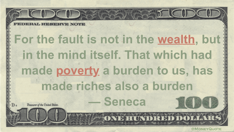 For the fault is not in the wealth, but in the mind itself. That which had made poverty a burden to us, has made riches also a burden Quote