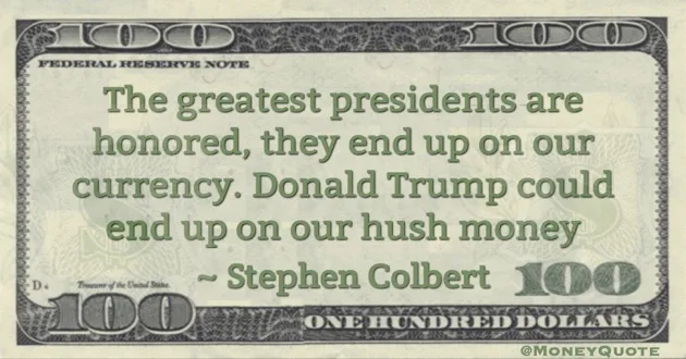 The greatest presidents are honored, they end up on our currency. Donald Trump could end up on our hush money Quote