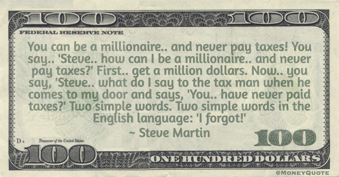You can be a millionaire.. and never pay taxes! You say.. 'Steve.. how can I be a millionaire.. and never pay taxes?' First.. get a million dollars Quote