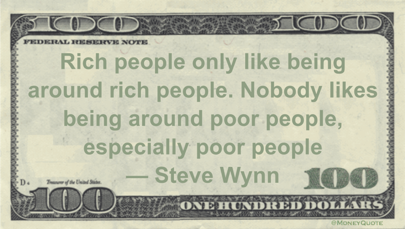 Rich people only like being around rich people. Nobody likes being around poor people, especially poor people Quote